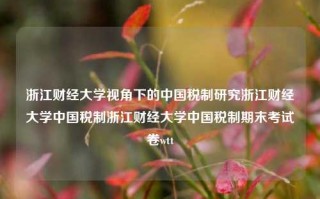 浙江财经大学视角下的中国税制研究浙江财经大学中国税制浙江财经大学中国税制期末考试卷wtt