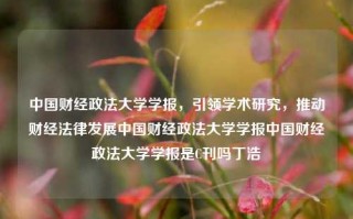 中国财经政法大学学报，引领学术研究，推动财经法律发展中国财经政法大学学报中国财经政法大学学报是C刊吗丁浩