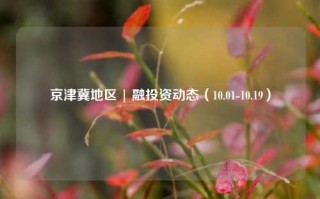 京津冀地区 | 融投资动态（10.01-10.19）