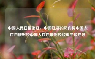 中国人民日报财经，中国经济的风向标中国人民日报财经中国人民日报财经版电子版恩波