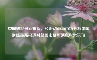 中国财经最新报道，经济动态与市场分析中国财经最新报道财经股市最新消息科大讯飞