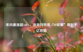 年内暴涨超340%，泡泡玛特靠“IP故事”撑起千亿市值