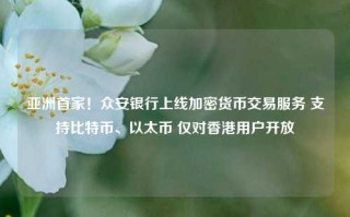 亚洲首家！众安银行上线加密货币交易服务 支持比特币、以太币 仅对香港用户开放