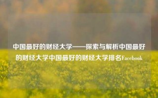 中国最好的财经大学——探索与解析中国最好的财经大学中国最好的财经大学排名Facebook