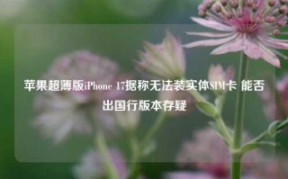 苹果超薄版iPhone 17据称无法装实体SIM卡 能否出国行版本存疑