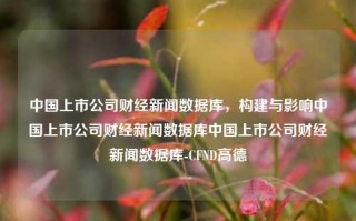 中国上市公司财经新闻数据库，构建与影响中国上市公司财经新闻数据库中国上市公司财经新闻数据库-CFND高德