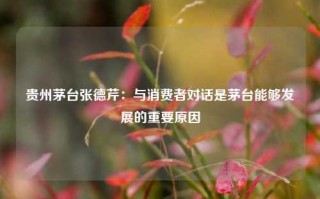 贵州茅台张德芹：与消费者对话是茅台能够发展的重要原因