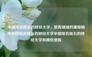 中国排名前五的财经大学，教育领域的璀璨明珠中国排名前五的财经大学中国排名前五的财经大学有哪些港股