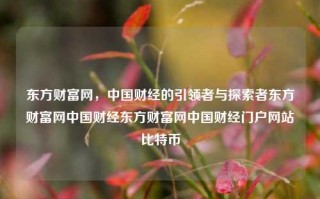 东方财富网，中国财经的引领者与探索者东方财富网中国财经东方财富网中国财经门户网站比特币