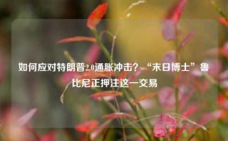 如何应对特朗普2.0通胀冲击？“末日博士”鲁比尼正押注这一交易