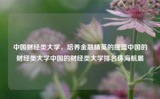 中国财经类大学，培养金融精英的摇篮中国的财经类大学中国的财经类大学排名珠海航展