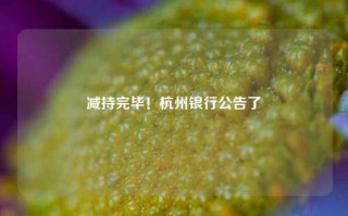 减持完毕！杭州银行公告了