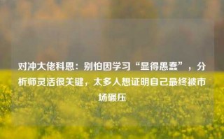 对冲大佬科恩：别怕因学习“显得愚蠢”，分析师灵活很关键，太多人想证明自己最终被市场碾压