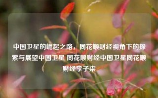 中国卫星的崛起之路，同花顺财经视角下的探索与展望中国卫星 同花顺财经中国卫星同花顺财经李子柒