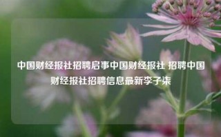 中国财经报社招聘启事中国财经报社 招聘中国财经报社招聘信息最新李子柒