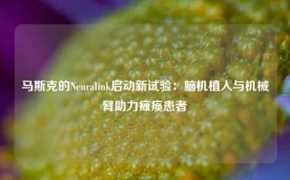 马斯克的Neuralink启动新试验：脑机植入与机械臂助力瘫痪患者