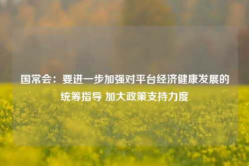 国常会：要进一步加强对平台经济健康发展的统筹指导 加大政策支持力度