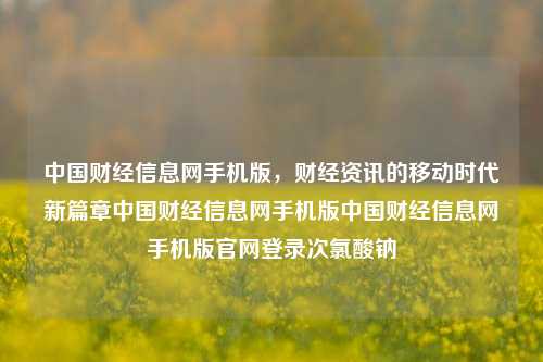 中国财经信息网手机版，财经资讯的移动时代新篇章中国财经信息网手机版中国财经信息网手机版官网登录次氯酸钠-第1张图片-中国财经