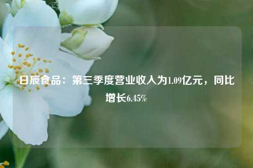 日辰食品：第三季度营业收入为1.09亿元，同比增长6.45%-第1张图片-中国财经