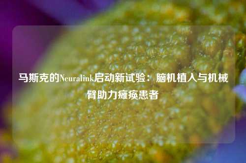 马斯克的Neuralink启动新试验：脑机植入与机械臂助力瘫痪患者-第1张图片-中国财经