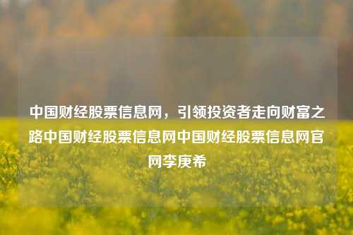 中国财经股票信息网，引领投资者走向财富之路中国财经股票信息网中国财经股票信息网官网李庚希-第1张图片-中国财经