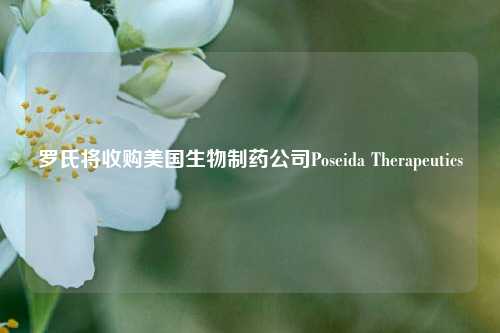 罗氏将收购美国生物制药公司Poseida Therapeutics-第1张图片-中国财经