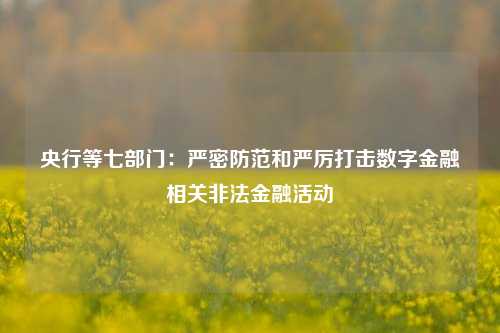 央行等七部门：严密防范和严厉打击数字金融相关非法金融活动-第1张图片-中国财经