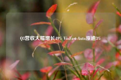 Q3营收大幅增长49% VinFast Auto涨逾3%-第1张图片-中国财经