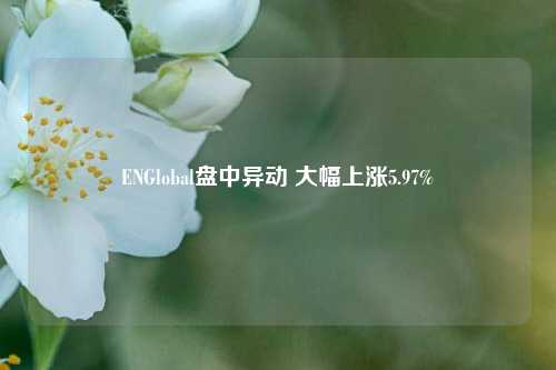 ENGlobal盘中异动 大幅上涨5.97%-第1张图片-中国财经