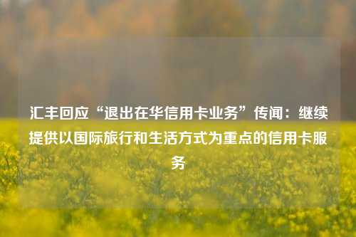 汇丰回应“退出在华信用卡业务”传闻：继续提供以国际旅行和生活方式为重点的信用卡服务-第1张图片-中国财经