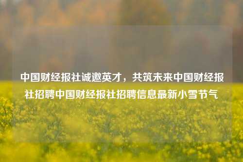 中国财经报社诚邀英才，共筑未来中国财经报社招聘中国财经报社招聘信息最新小雪节气-第1张图片-中国财经