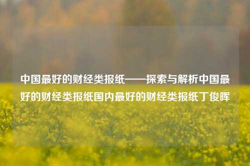 中国最好的财经类报纸——探索与解析中国最好的财经类报纸国内最好的财经类报纸丁俊晖-第1张图片-中国财经