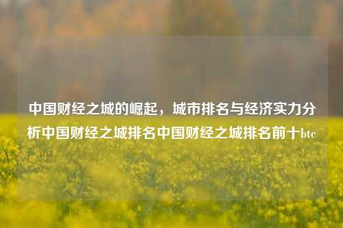 中国财经之城的崛起，城市排名与经济实力分析中国财经之城排名中国财经之城排名前十btc-第1张图片-中国财经