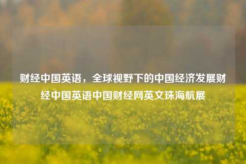 财经中国英语，全球视野下的中国经济发展财经中国英语中国财经网英文珠海航展-第1张图片-中国财经