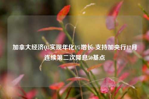 加拿大经济Q3实现年化1%增长 支持加央行12月连续第二次降息50基点-第1张图片-中国财经