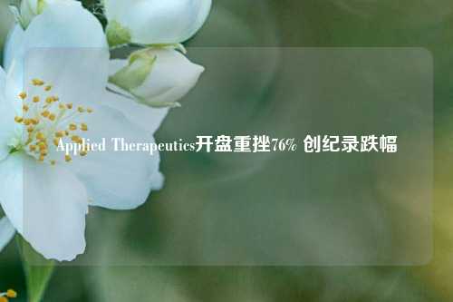 Applied Therapeutics开盘重挫76% 创纪录跌幅-第1张图片-中国财经