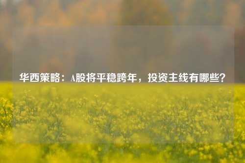 华西策略：A股将平稳跨年，投资主线有哪些？