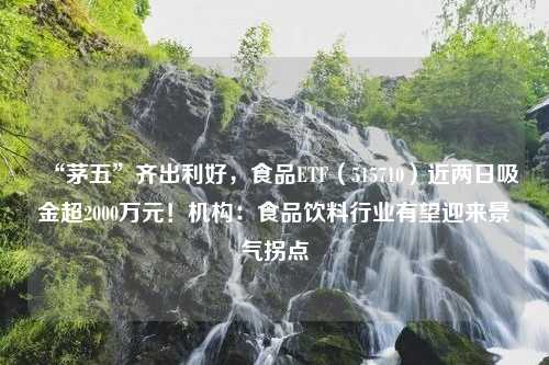 “茅五”齐出利好，食品ETF（515710）近两日吸金超2000万元！机构：食品饮料行业有望迎来景气拐点