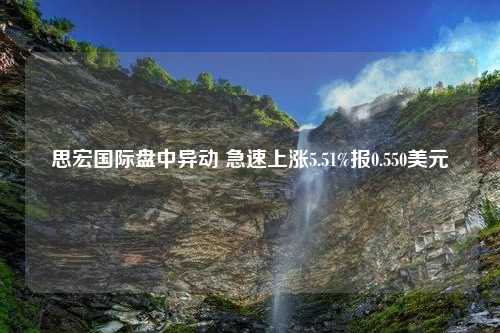 思宏国际盘中异动 急速上涨5.51%报0.550美元