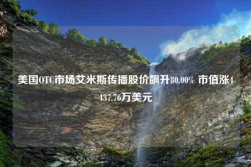 美国OTC市场艾米斯传播股价飙升80.00% 市值涨4437.76万美元