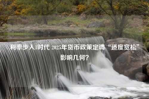 利率步入1时代 2025年货币政策定调“适度宽松”影响几何？