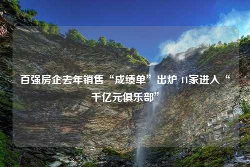 百强房企去年销售“成绩单”出炉 11家进入“千亿元俱乐部”