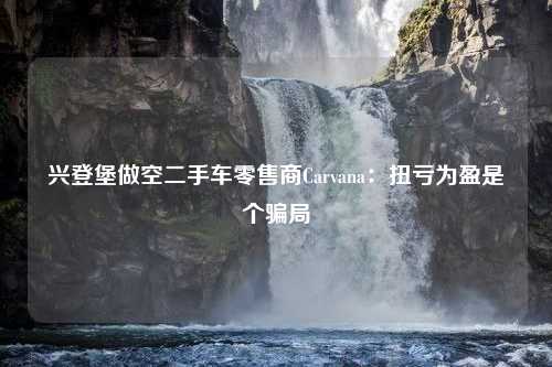 兴登堡做空二手车零售商Carvana：扭亏为盈是个骗局