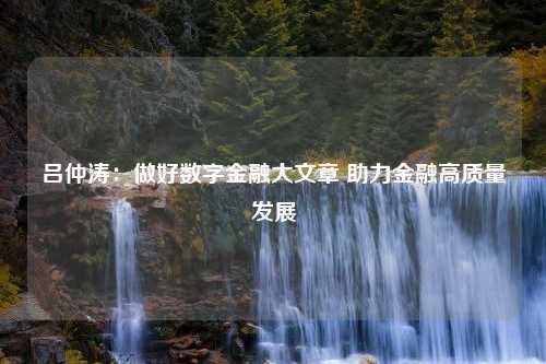 吕仲涛：做好数字金融大文章 助力金融高质量发展