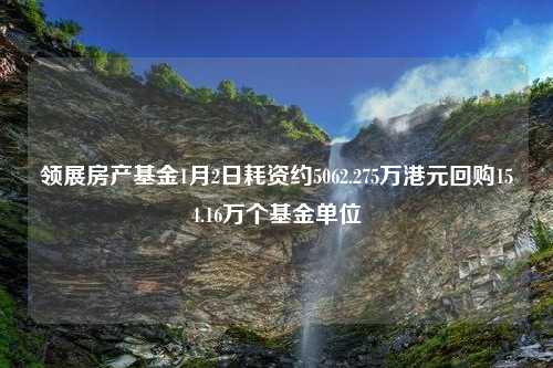 领展房产基金1月2日耗资约5062.275万港元回购154.16万个基金单位