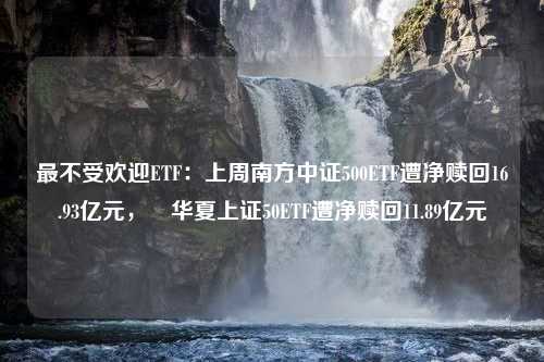 最不受欢迎ETF：上周南方中证500ETF遭净赎回16.93亿元， 华夏上证50ETF遭净赎回11.89亿元