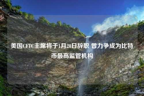 美国CFTC主席将于1月20日辞职 曾力争成为比特币最高监管机构