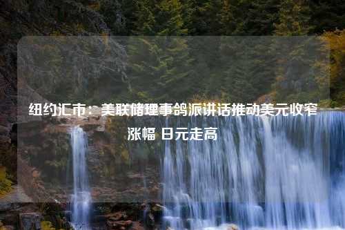 纽约汇市：美联储理事鸽派讲话推动美元收窄涨幅 日元走高