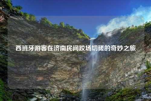 西班牙游客在济南民间跤场切磋的奇妙之旅