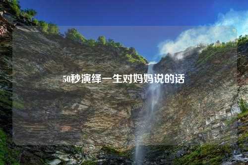 50秒演绎一生对妈妈说的话